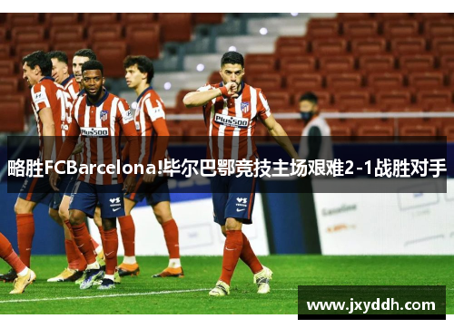 略胜FCBarcelona!毕尔巴鄂竞技主场艰难2-1战胜对手