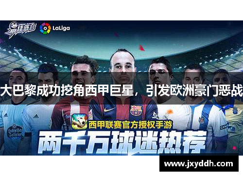 大巴黎成功挖角西甲巨星，引发欧洲豪门恶战