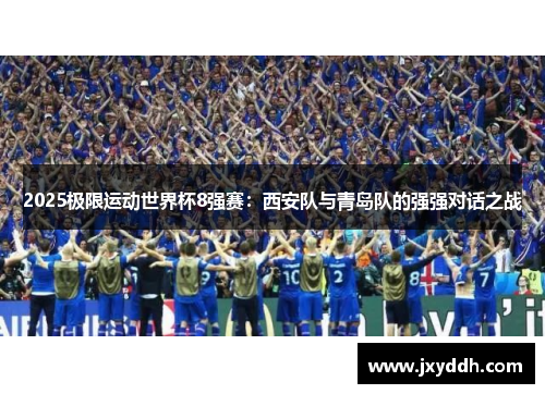 2025极限运动世界杯8强赛：西安队与青岛队的强强对话之战