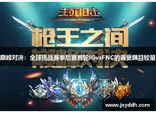 巅峰对决：全球挑战赛季后赛首轮IGvsFNC的备受瞩目较量