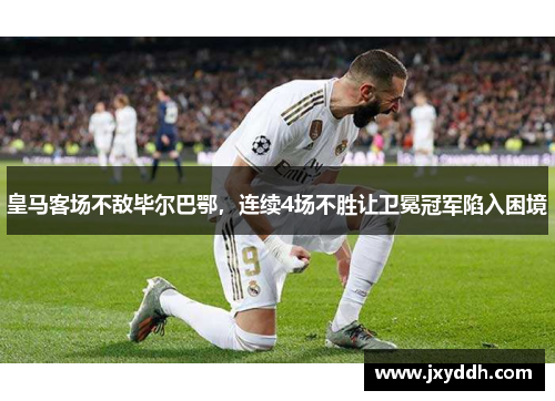 皇马客场不敌毕尔巴鄂，连续4场不胜让卫冕冠军陷入困境