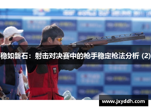 稳如磐石：射击对决赛中的枪手稳定枪法分析 (2)