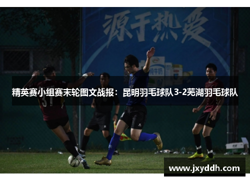 精英赛小组赛末轮图文战报：昆明羽毛球队3-2芜湖羽毛球队
