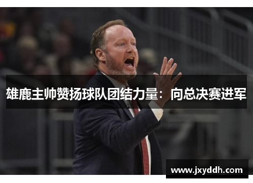雄鹿主帅赞扬球队团结力量：向总决赛进军