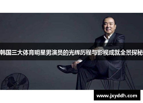 韩国三大体育明星男演员的光辉历程与影视成就全景探秘