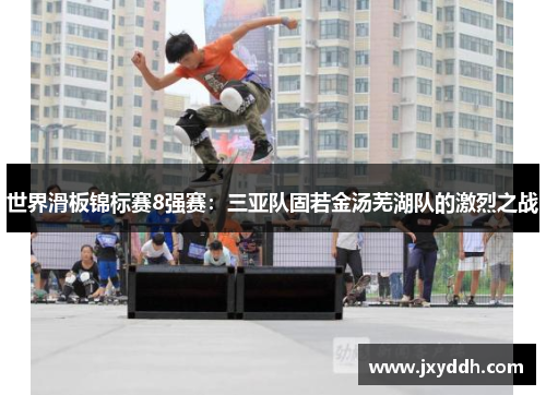 世界滑板锦标赛8强赛：三亚队固若金汤芜湖队的激烈之战