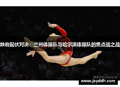 跌宕起伏对决：兰州体操队与哈尔滨体操队的焦点战之战