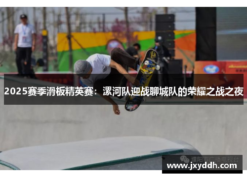 2025赛季滑板精英赛：漯河队迎战聊城队的荣耀之战之夜