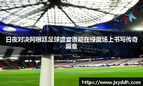 日夜对决阿根廷足球盛宴谁能在绿茵场上书写传奇篇章
