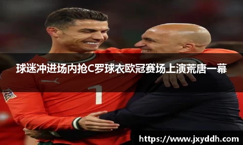 球迷冲进场内抢C罗球衣欧冠赛场上演荒唐一幕